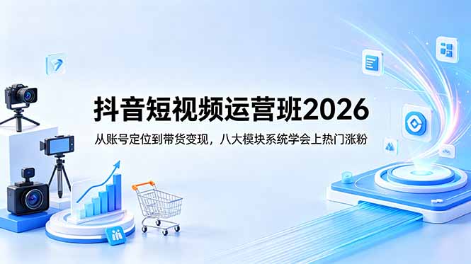 抖音短视频运营班2026：从账号定位到带货变现，八大模块系统学会上热门涨粉-源创文化-轻创终点站