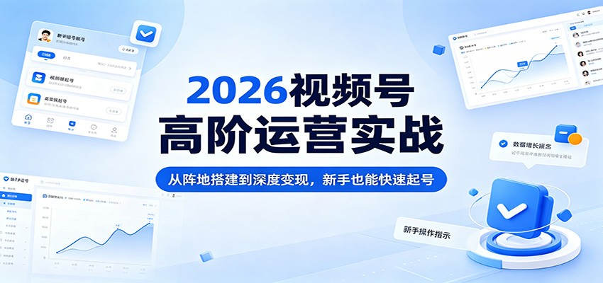 2026视频号高阶运营实战：从阵地搭建到深度变现，新手也能快速起号-源创文化-轻创终点站
