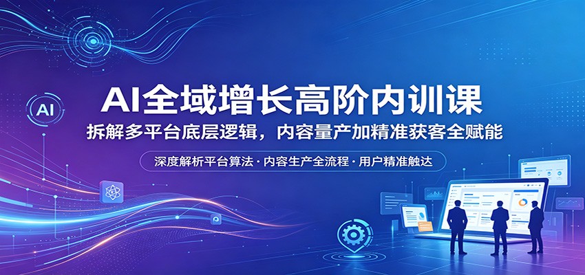 AI全域增长高阶内训课：拆解多平台底层逻辑，内容量产加精准获客全赋能-源创文化-轻创终点站