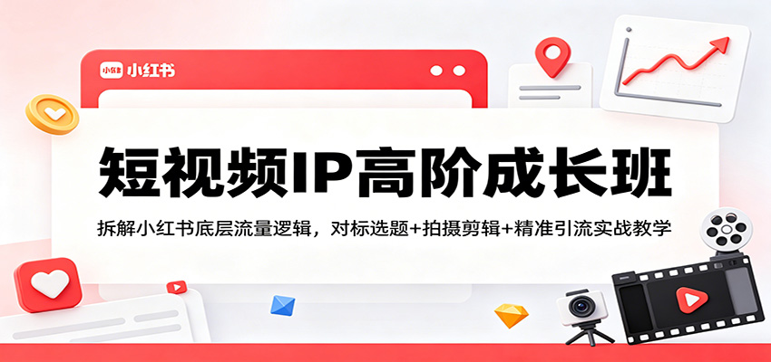 短视频IP高阶成长班:拆解小红书底层流量逻辑,对标选题+拍摄剪辑+ 精准引流实战教学-源创文化-轻创终点站