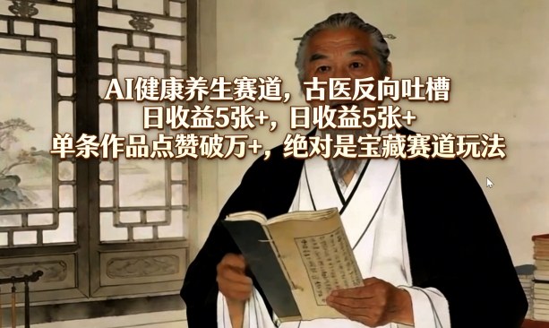 AI健康养生赛道，古医反向吐槽，日收益5张+，单条作品点赞破万+，绝对是宝藏赛道玩法-源创文化-轻创终点站
