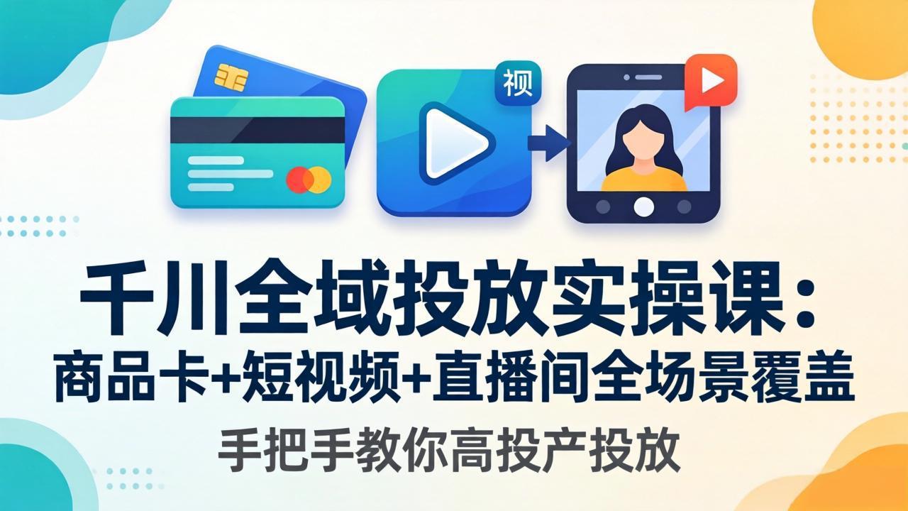 千川全域投放实操课-更新4月30：商品卡+短视频+直播间全场景覆盖，手把手教你高投产投放-源创文化-轻创终点站