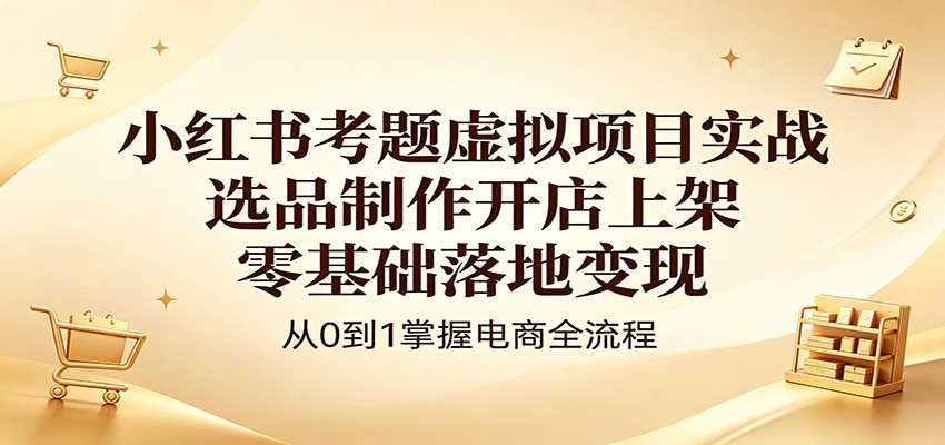 小红书考题虚拟项目实战：选品制作开店上架，零基础落地变现-源创文化-轻创终点站