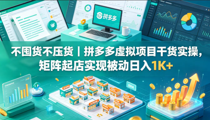 不囤货不压货｜拼多多虚拟项目干货实操，矩阵起店实现被动日入1K+【揭秘】-源创文化-轻创终点站