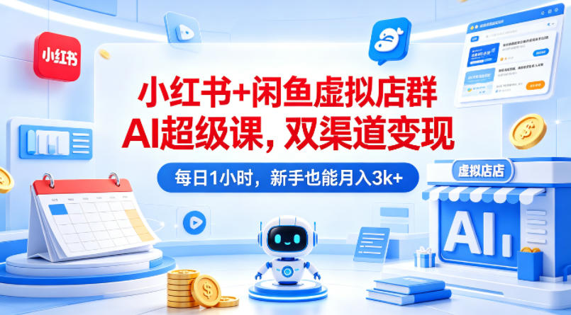 小红书+闲鱼虚拟店群AI超级课，双渠道变现，每日1小时，新手也能月入3k+-源创文化-轻创终点站