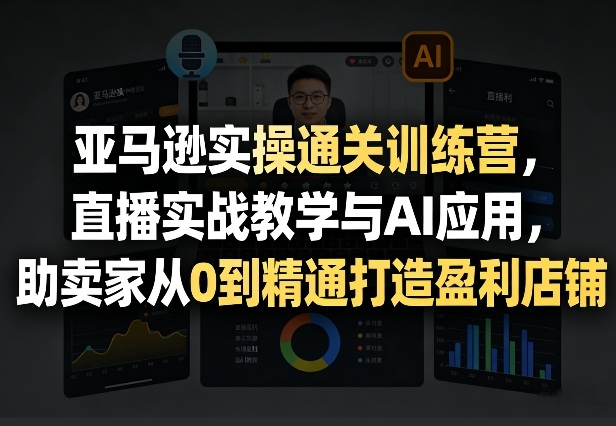 亚马逊实操通关训练营,直播实战教学与AI应用,助卖家从0到精通打造盈利店铺(更新4月29日)-源创文化-轻创终点站