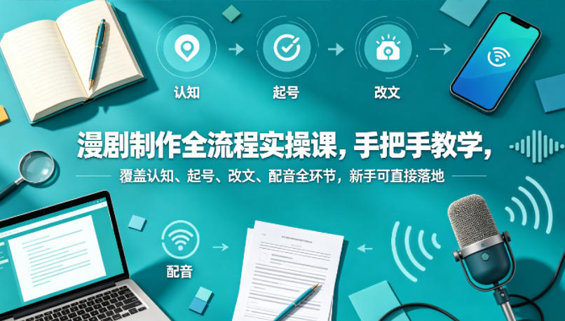 漫剧制作全流程实操课，手把手教学，覆盖认知、起号、改文、配音全环节，新手可直接落地-源创文化-轻创终点站