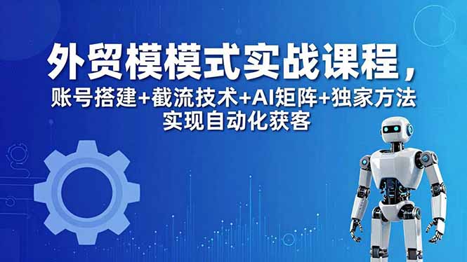 外贸新模式实战课程-更新5月,账号搭建+截流技术+AI矩阵+独家方法实现自动化获客-源创文化-轻创终点站