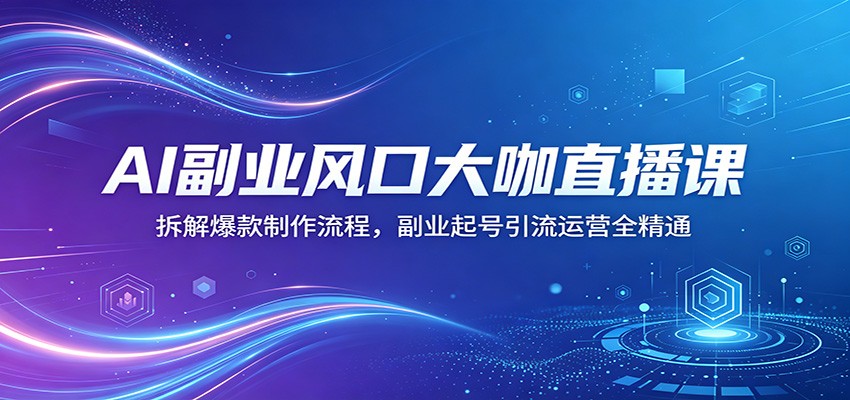 AI副业风口大咖直播课：拆解爆款制作流程，副业起号引流运营全精通-源创文化-轻创终点站