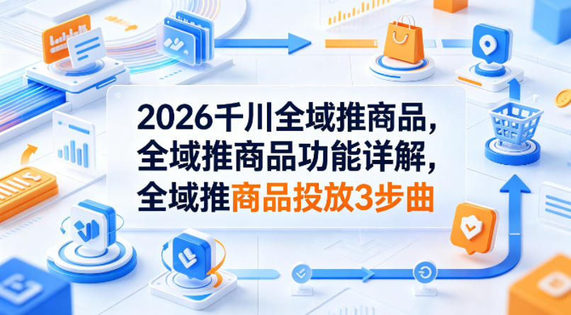 2026千川全域推商品，全域推商品功能详解，全域推商品投放3步曲-源创文化-轻创终点站