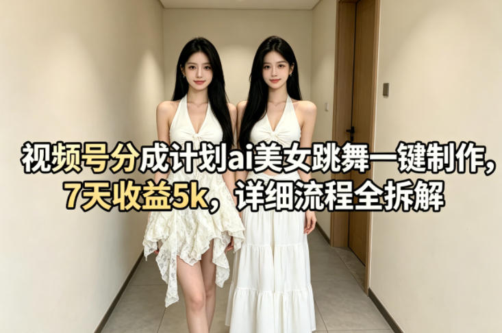 视频号分成计划ai美女跳舞一键制作,7天收益5k,详细流程全拆解-源创文化-轻创终点站
