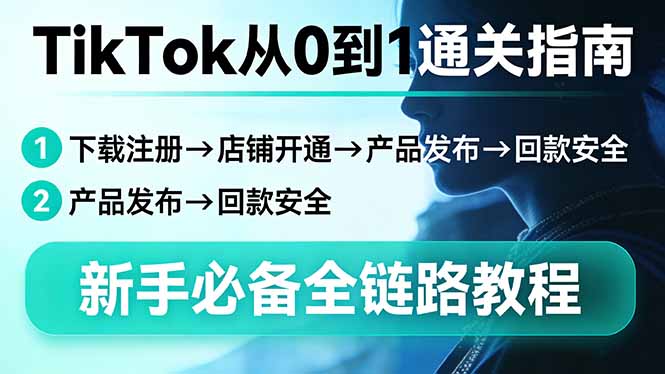 TikTok从0到1通关指南：下载注册→店铺开通→产品发布→回款安全，新手必备全链路教程-源创文化-轻创终点站