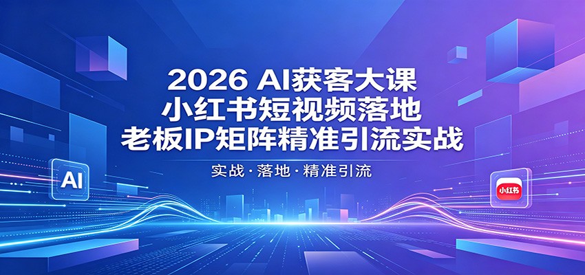 2026AI获客大课：小红书短视频落地，老板IP矩阵精准引流实战-源创文化-轻创终点站