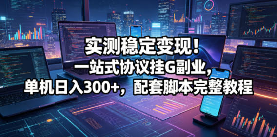 实测稳定变现！一站式协议挂G副业，单机日入300+，配套脚本完整教程【揭秘】-源创文化-轻创终点站
