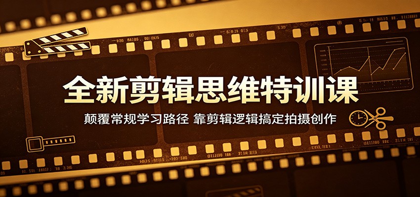 全新剪辑思维特训课：颠覆常规学习路径，靠剪辑逻辑搞定拍摄创作-源创文化-轻创终点站