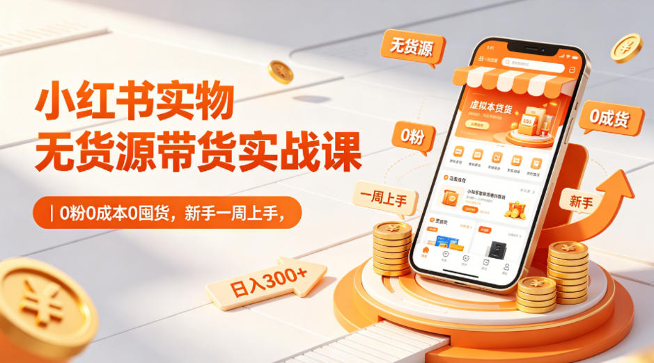 小红书实物无货源带货实战课｜0粉0成本0囤货，新手一周上手，日入300+-源创文化-轻创终点站