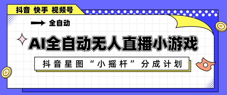AI全自动直播小游戏,抖音星图小摇杆分成计划,支持多账号矩阵化运营【揭秘】-源创文化-轻创终点站