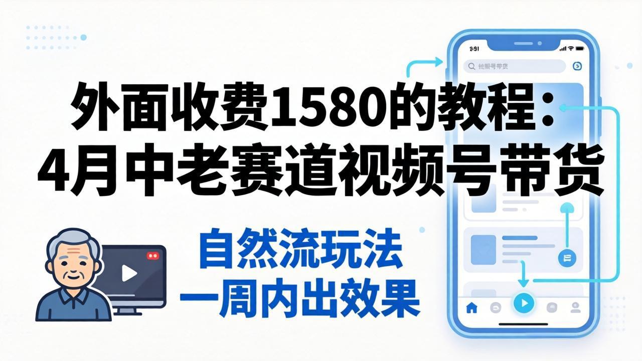 外面收费1580的教程：4月中老年赛道视频号带货，自然流玩法一周内可以出效果-源创文化-轻创终点站