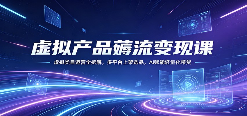 虚拟产品薅流变现课：虚拟类目运营全拆解，多平台上架选品，AI赋能轻量化带货-源创文化-轻创终点站