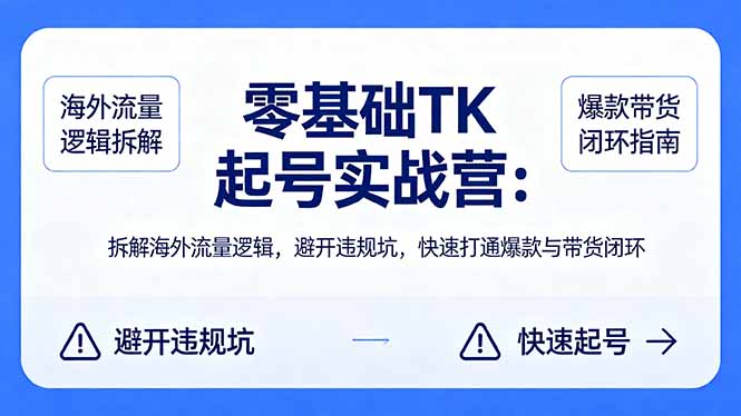 零基础 TK 起号实战营:拆解海外流量逻辑,避开违规坑,快速打通爆款与带货闭环-源创文化-轻创终点站