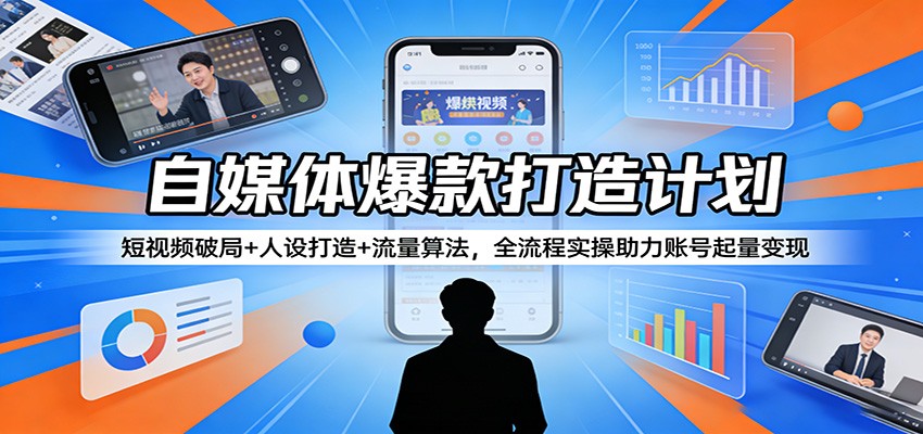 自媒体爆款打造计划：短视频破局+人设打造+流量算法，全流程实操助力账号起量变现-源创文化-轻创终点站