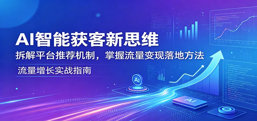AI智能获客新思维：拆解平台推荐机制，掌握流量变现落地方法-源创文化-轻创终点站