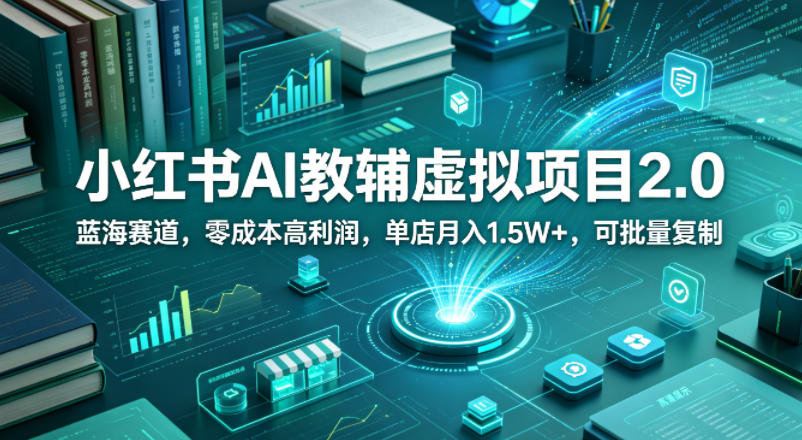 小红书AI教辅虚拟项目2.0，蓝海赛道，零成本高利润，单店月入1.5W+，可批量复制-源创文化-轻创终点站