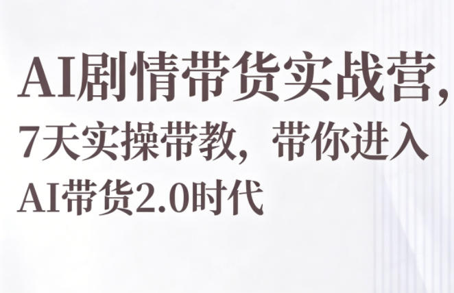 AI剧情带货实战营，7天实操带教，带你进入AI带货2.0时代-源创文化-轻创终点站