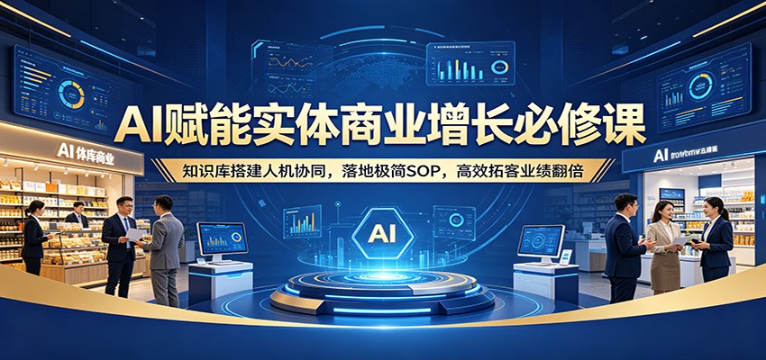AI赋能实体商业增长必修课:知识库搭建人机协同,落地极简SOP,高效拓客业绩翻倍-源创文化-轻创终点站
