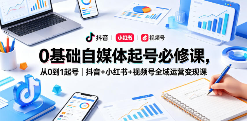 0基础自媒体起号必修课，从0到1起号｜抖音+小红书+视频号全域运营变现课-源创文化-轻创终点站