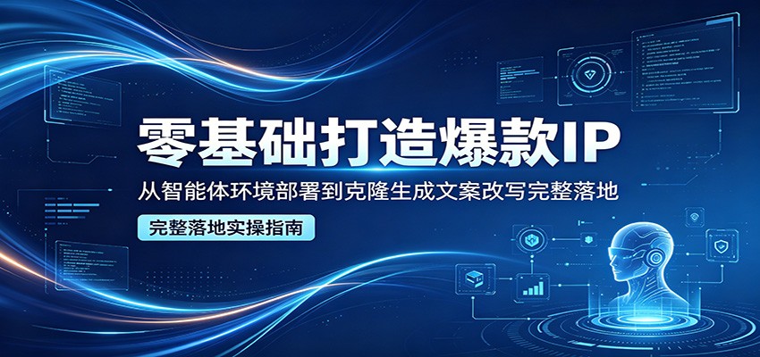 零基础打造爆款IP,从智能体环境部署到克隆生成文案改写完整落地-源创文化-轻创终点站