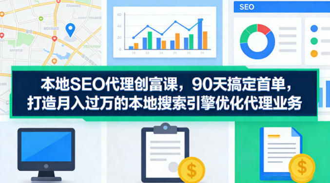 本地SEO代理创富课，90天搞定首单，助您打造月入过W的本地搜索引擎优化代理业务-源创文化-轻创终点站