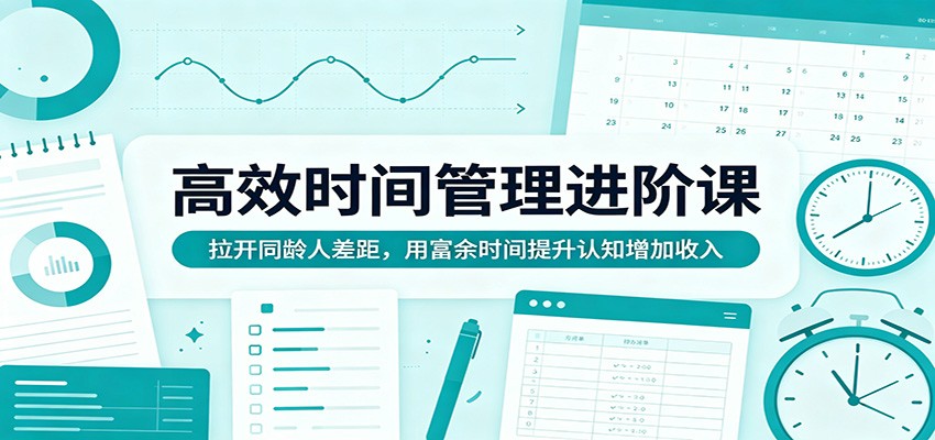 高效时间管理进阶课：拉开同龄人差距，用富余时间提升认知增加收入-源创文化-轻创终点站