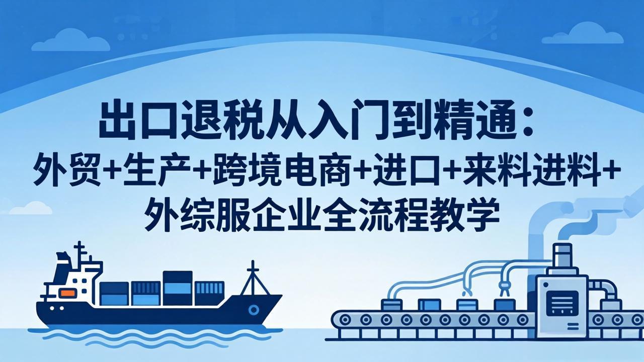 出口退税从入门到精通：外贸+生产+跨境电商+进口+来料进料+外综服企业全流程教学-源创文化-轻创终点站