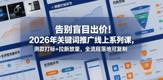 告别盲目出价！2026年关键词推广线上系列课，测款打标+拉新放量，全流程落地可复制-源创文化-轻创终点站