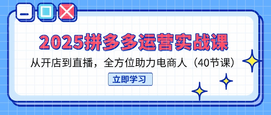 （14259期）2025拼多多运营实战课，从开店到直播，全方位助力电商人（40节课）-源创文化-轻创终点站