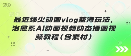 最近爆火动画vlog蓝海玩法，治愈系AI动画视频动态插画视频教程(含素材)-源创文化-轻创终点站
