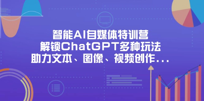 （14245期）智能AI自媒体特训营，解锁ChatGPT多种玩法，助力文本、图像、视频创作...-源创文化-轻创终点站