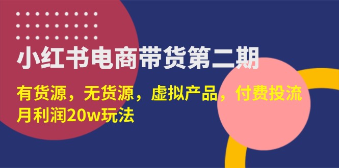 （14186期）小红书电商带货第二期，有货源，无货源，虚拟产品，付费投流，月利润20w-源创文化-轻创终点站