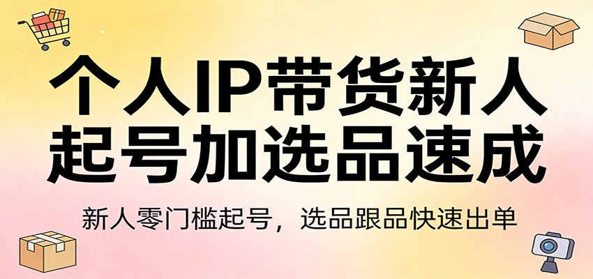 个人IP带货新人起号加选品速成：新人零门槛起号，选品跟品快速出单-源创文化-轻创终点站