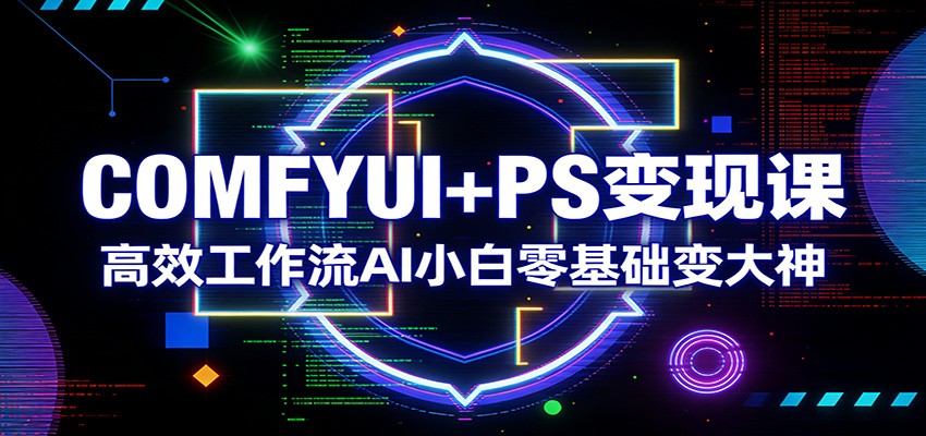 COMFYUI+PS变现课：高效工作流AI小白零基础变大神-源创文化-轻创终点站