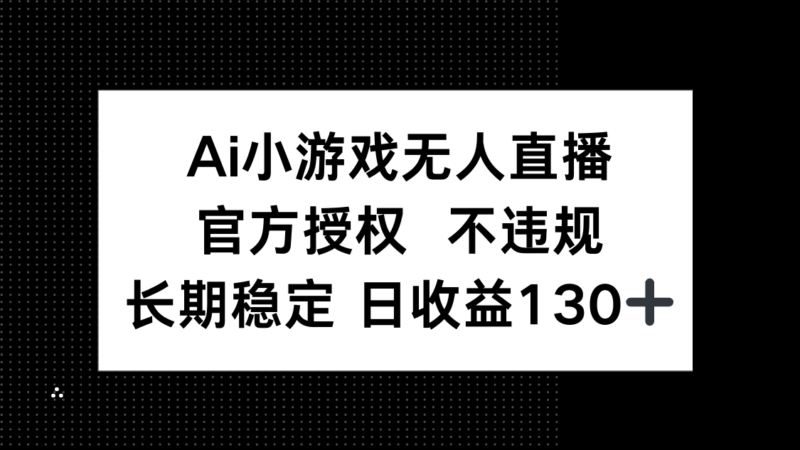 （14260期）AI小游戏无人直播，官方授权 不违规，单日平均收益130+-源创文化-轻创终点站